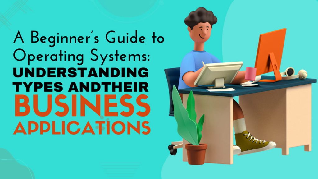 A Beginner's Guide to Operating Systems: Understanding Types and Their Business Applications 1